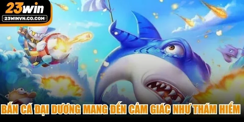 Bắn cá đại dương mang đến cảm giác như một nhà thám hiểm thực thụ