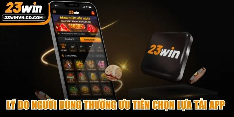 Lý do người dùng thường ưu tiên chọn lựa tải app 23Win